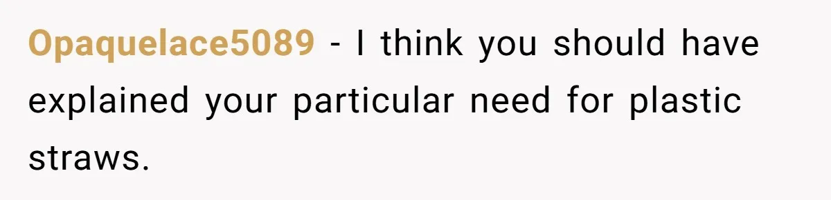 Opaquelace5089 − I think you should have explained your particular need for plastic straws.