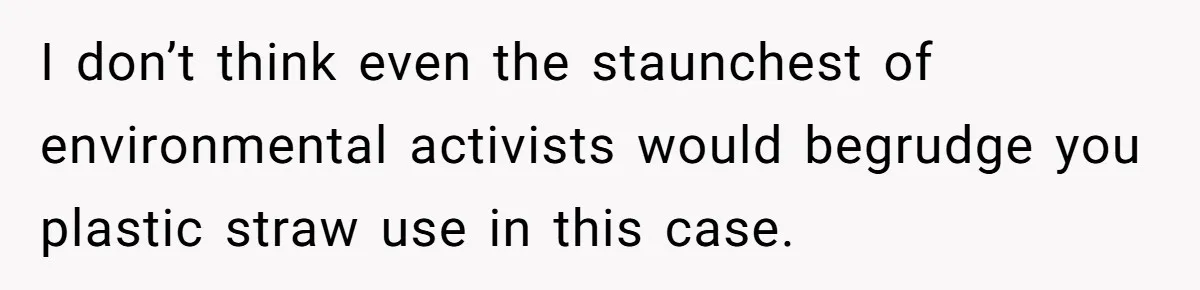 I don’t think even the staunchest of environmental activists would begrudge you plastic straw use in this case.