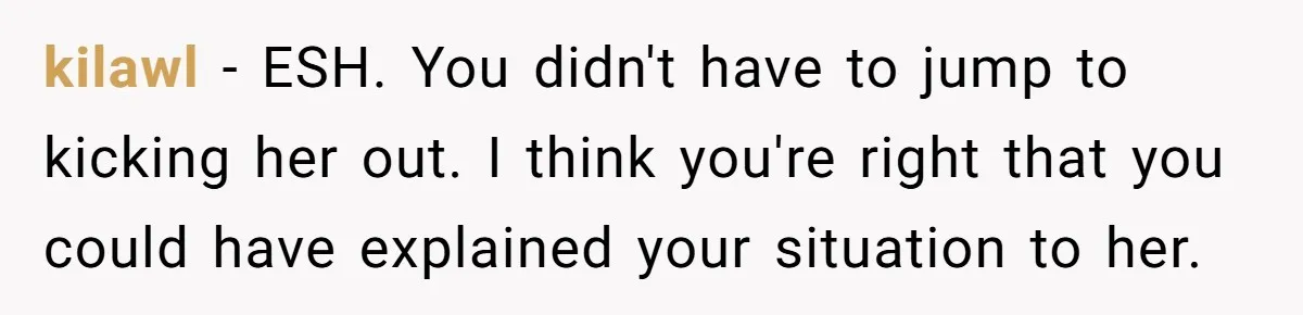 kilawl − ESH. You didn't have to jump to kicking her out. I think you're right that you could have explained your situation to her.