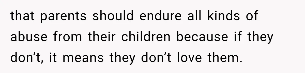 that parents should endure all kinds of abuse from their children because if they don’t, it means they don’t love them.
