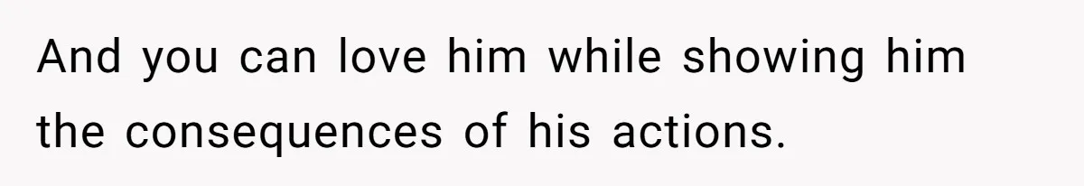 And you can love him while showing him the consequences of his actions.
