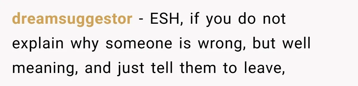 dreamsuggestor − ESH, if you do not explain why someone is wrong, but well meaning, and just tell them to leave,