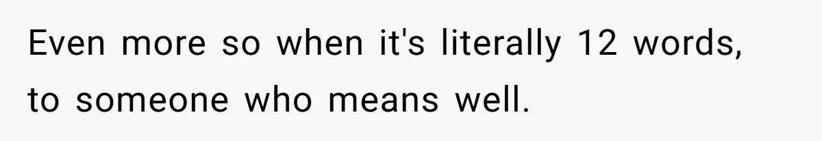 Even more so when it's literally 12 words, to someone who means well.
