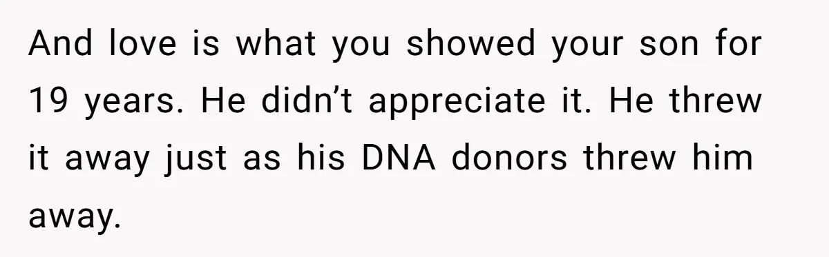 And love is what you showed your son for 19 years. He didn’t appreciate it. He threw it away just as his DNA donors threw him away.