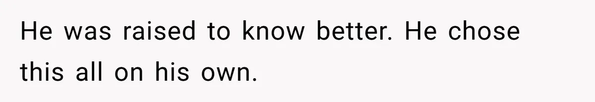 He was raised to know better. He chose this all on his own.