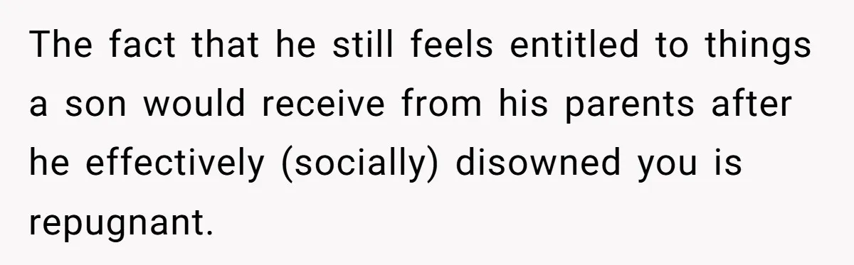 The fact that he still feels entitled to things a son would receive from his parents after he effectively (socially) disowned you is repugnant.