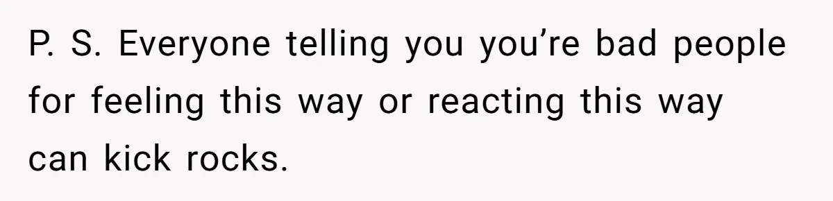 P. S. Everyone telling you you’re bad people for feeling this way or reacting this way can kick rocks.