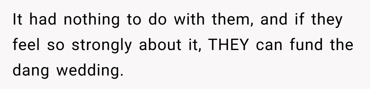 It had nothing to do with them, and if they feel so strongly about it, THEY can fund the dang wedding.