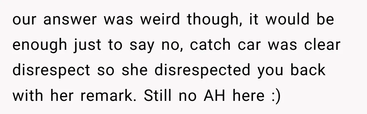 our answer was weird though, it would be enough just to say no, catch car was clear disrespect so she disrespected you back with her remark. Still no AH here...