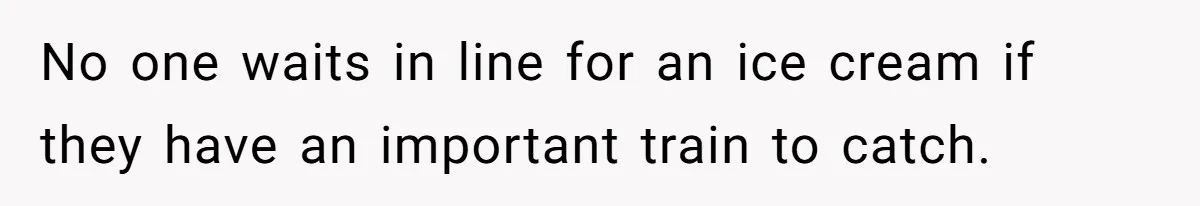 No one waits in line for an ice cream if they have an important train to catch.
