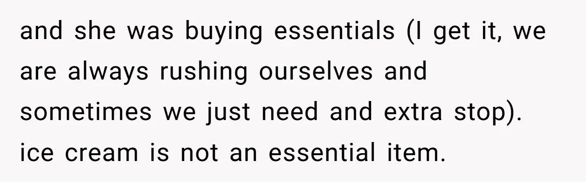 and she was buying essentials (I get it, we are always rushing ourselves and sometimes we just need and extra stop). ice cream is not an essential item.