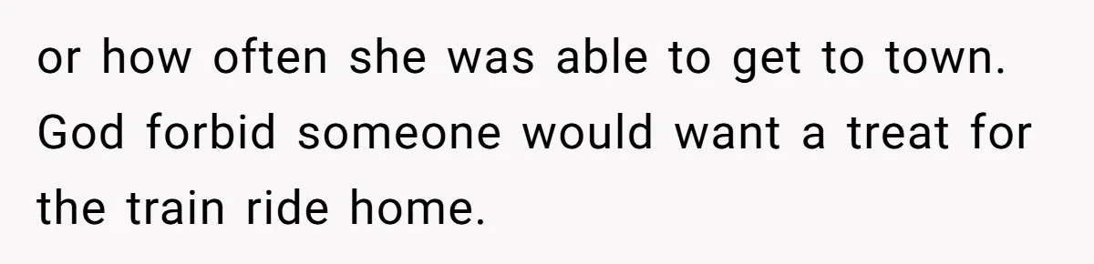 or how often she was able to get to town. God forbid someone would want a treat for the train ride home.