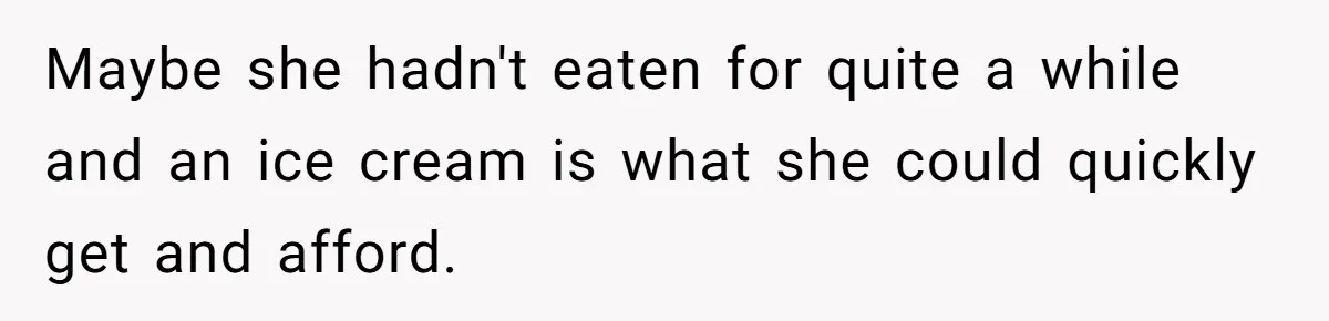 Maybe she hadn't eaten for quite a while and an ice cream is what she could quickly get and afford.