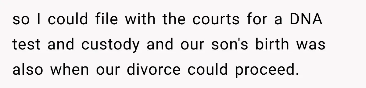 so I could file with the courts for a DNA test and custody and our son's birth was also when our divorce could proceed.