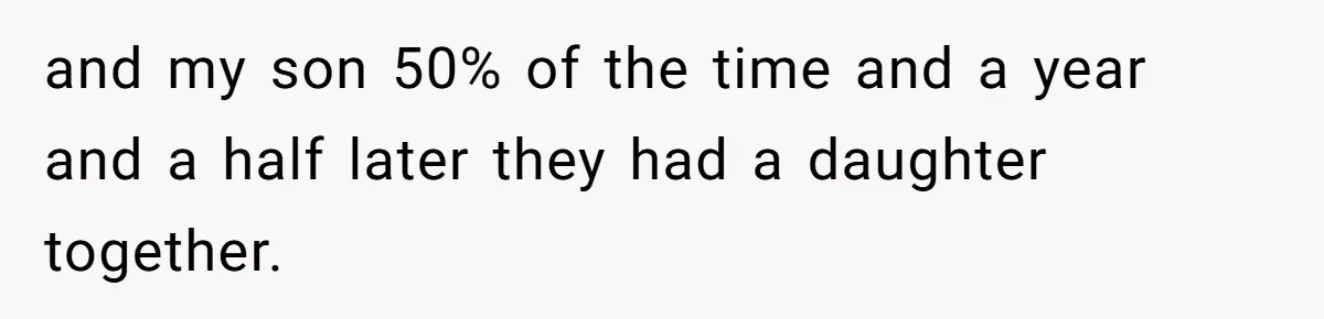 and my son 50% of the time and a year and a half later they had a daughter together.