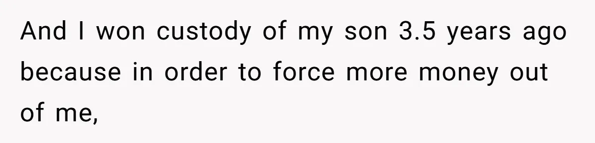 And I won custody of my son 3.5 years ago because in order to force more money out of me,