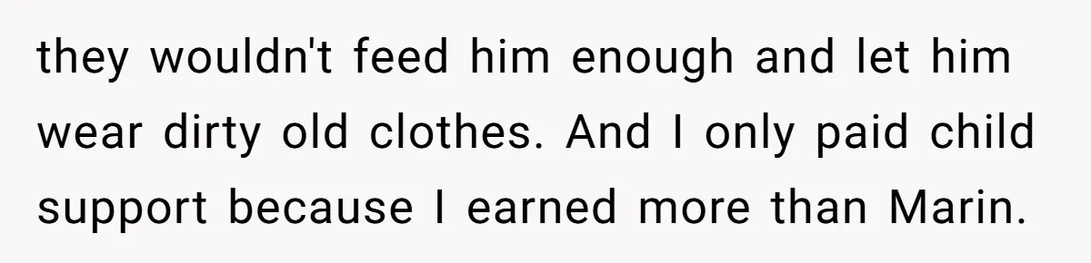 they wouldn't feed him enough and let him wear dirty old clothes. And I only paid child support because I earned more than Marin.
