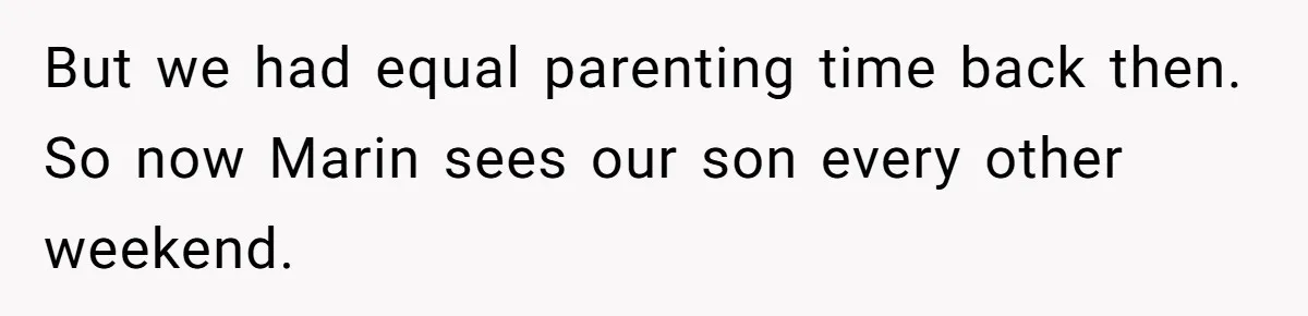 But we had equal parenting time back then. So now Marin sees our son every other weekend.