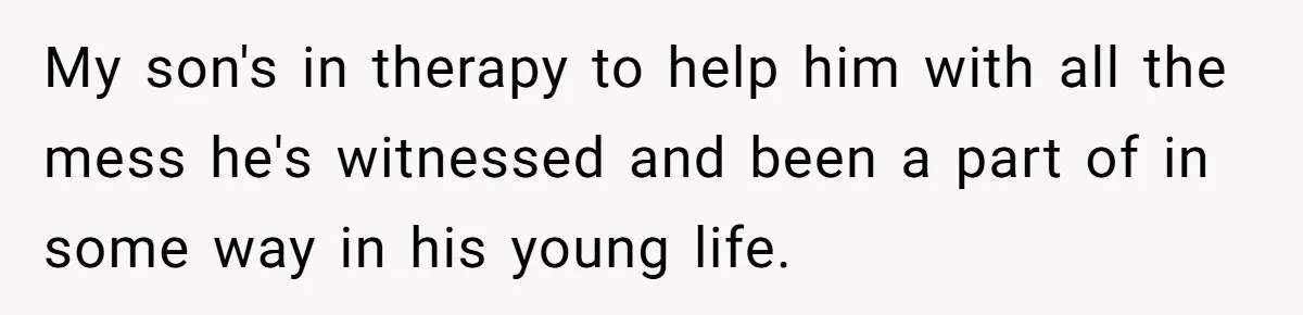 My son's in therapy to help him with all the mess he's witnessed and been a part of in some way in his young life.