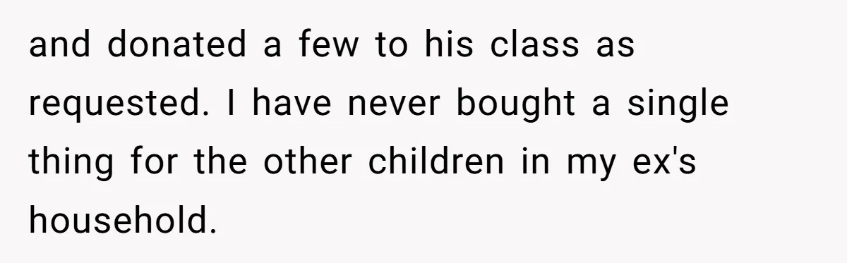 and donated a few to his class as requested. I have never bought a single thing for the other children in my ex's household.