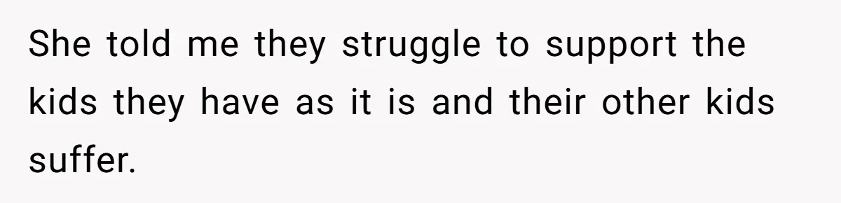 She told me they struggle to support the kids they have as it is and their other kids suffer.