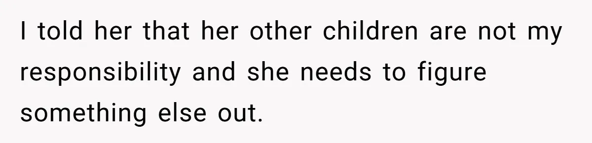 I told her that her other children are not my responsibility and she needs to figure something else out.