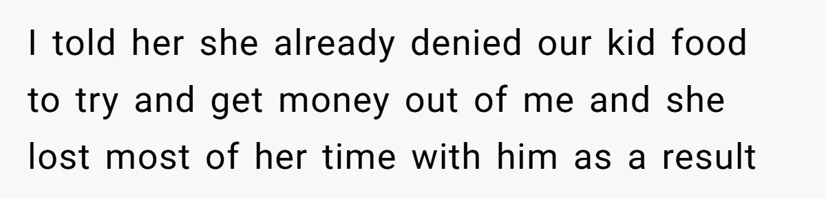 I told her she already denied our kid food to try and get money out of me and she lost most of her time with him as a result