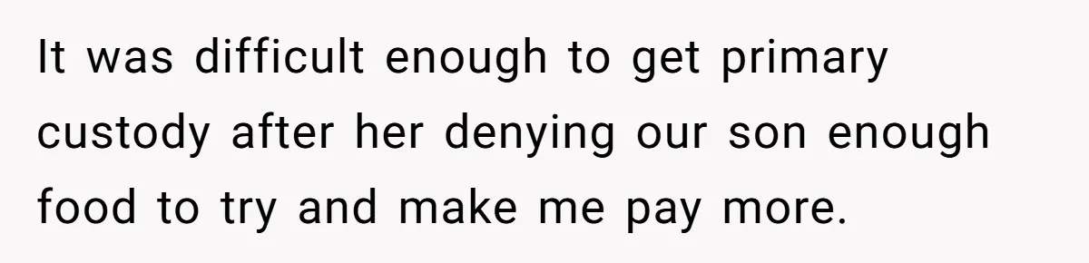 It was difficult enough to get primary custody after her denying our son enough food to try and make me pay more.