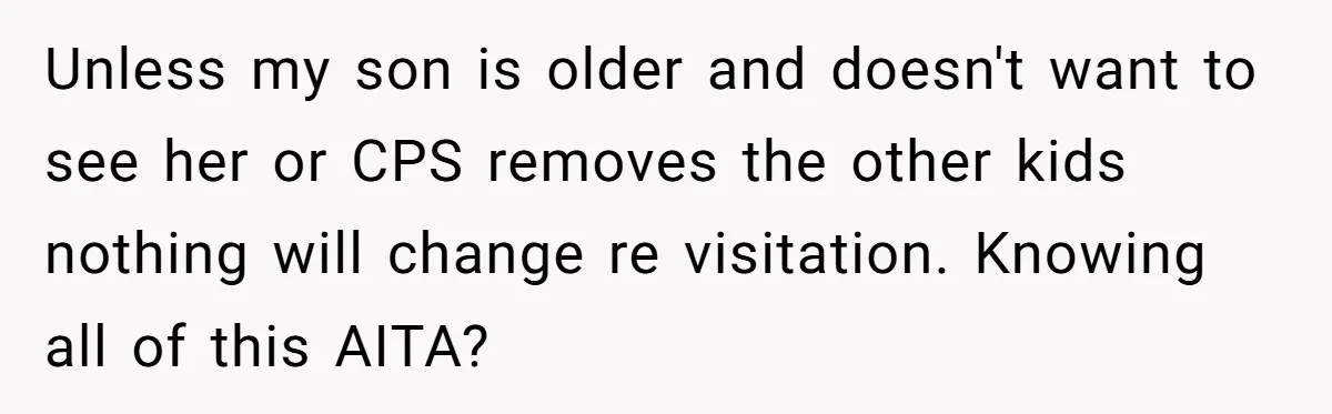 Unless my son is older and doesn't want to see her or CPS removes the other kids nothing will change re visitation. Knowing all of this AITA?