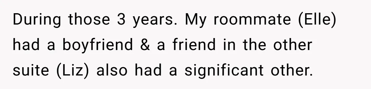 During those 3 years. My roommate (Elle) had a boyfriend & a friend in the other suite (Liz) also had a significant other.