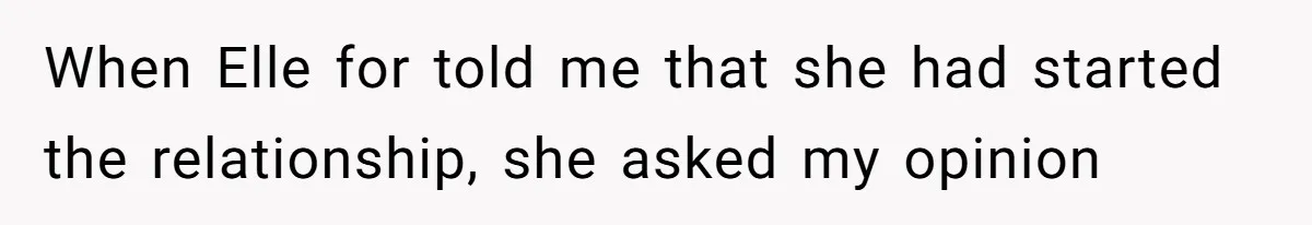 When Elle for told me that she had started the relationship, she asked my opinion