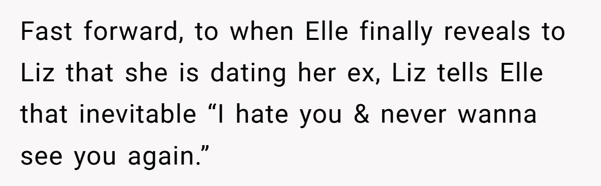 Fast forward, to when Elle finally reveals to Liz that she is dating her ex, Liz tells Elle that inevitable “I hate you & never wanna see you again.”