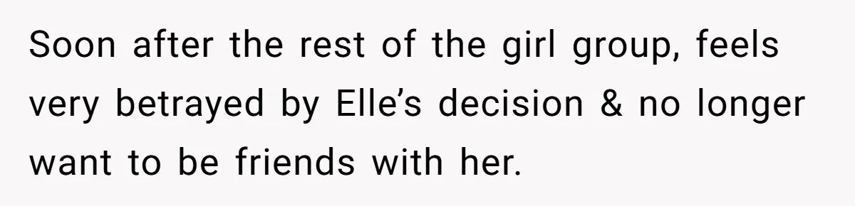 Soon after the rest of the girl group, feels very betrayed by Elle’s decision & no longer want to be friends with her.