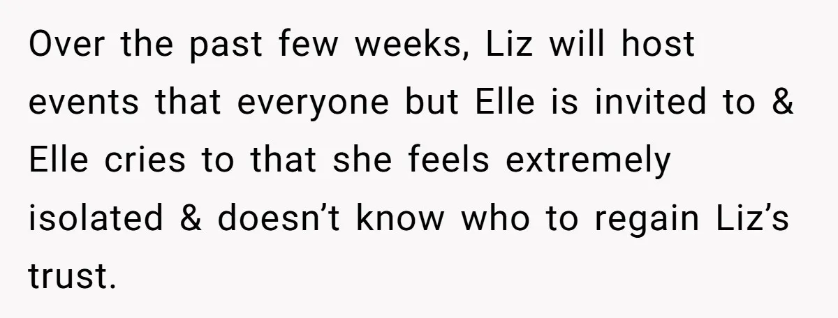 Over the past few weeks, Liz will host events that everyone but Elle is invited to & Elle cries to that she feels extremely isolated & doesn’t know who to...