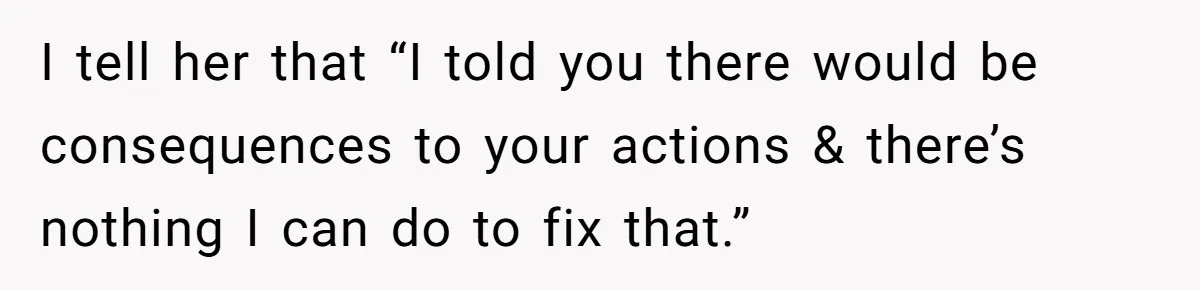 I tell her that “I told you there would be consequences to your actions & there’s nothing I can do to fix that.”