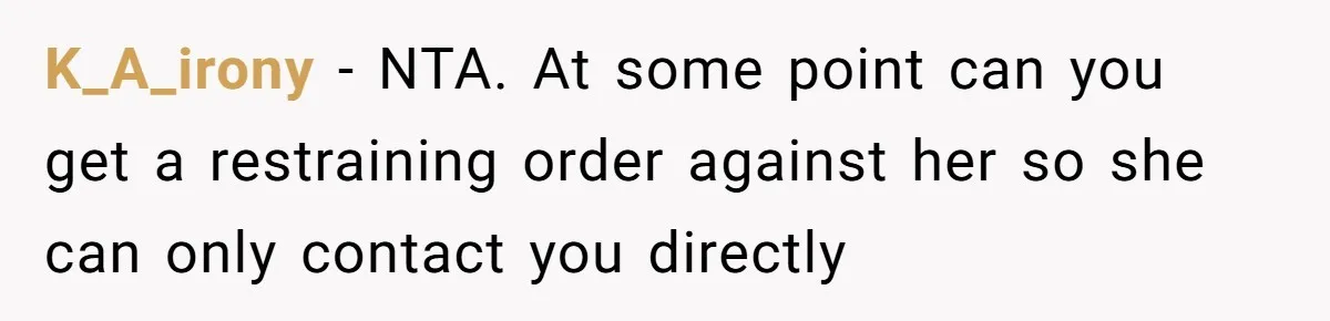 K_A_irony − NTA. At some point can you get a restraining order against her so she can only contact you directly