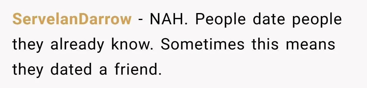 ServelanDarrow − NAH. People date people they already know. Sometimes this means they dated a friend.