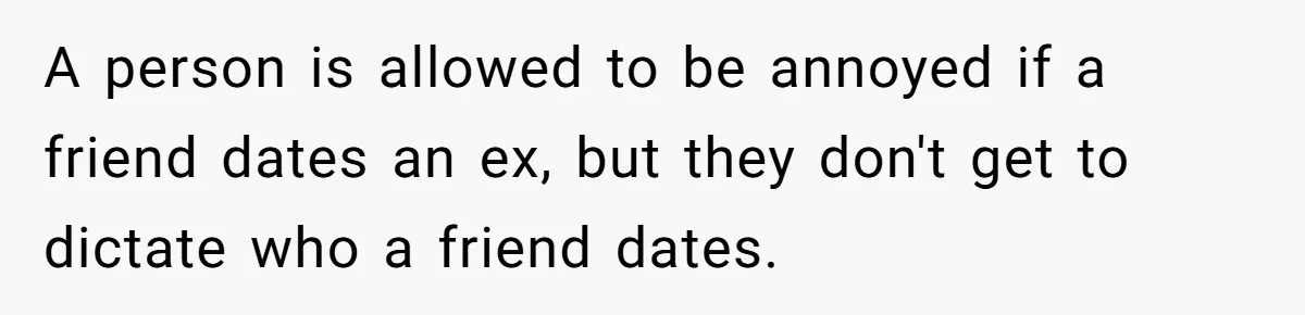 A person is allowed to be annoyed if a friend dates an ex, but they don't get to dictate who a friend dates.