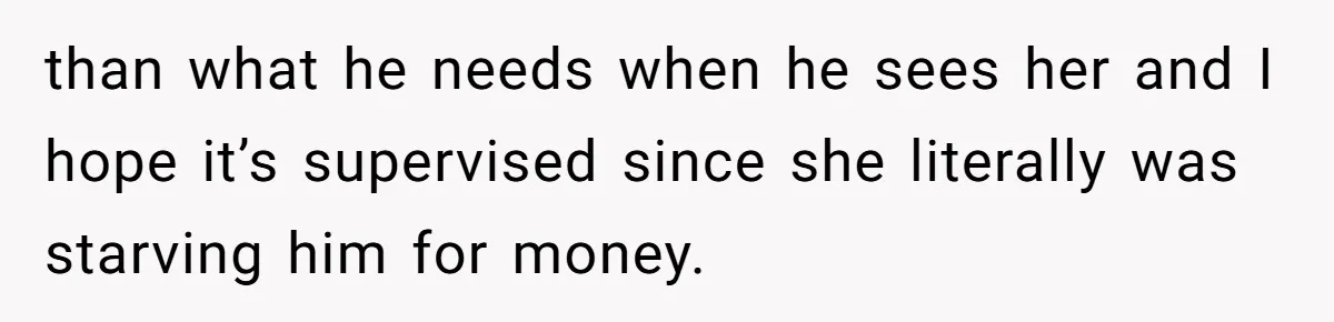 than what he needs when he sees her and I hope it’s supervised since she literally was starving him for money.