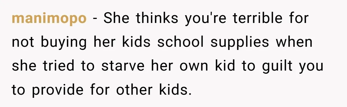 manimopo − She thinks you're terrible for not buying her kids school supplies when she tried to starve her own kid to guilt you to provide for other kids.