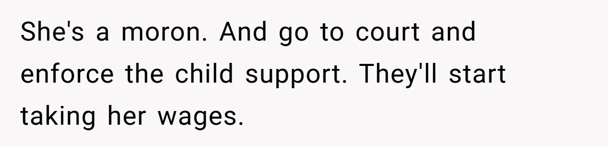 She's a moron. And go to court and enforce the child support. They'll start taking her wages.