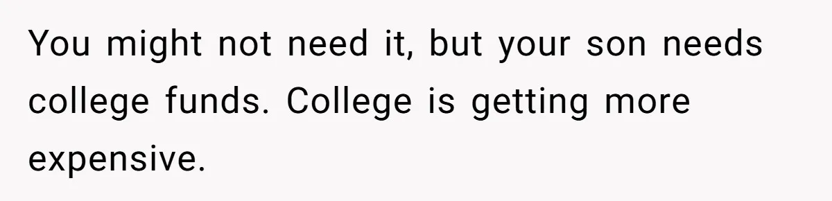 You might not need it, but your son needs college funds. College is getting more expensive.