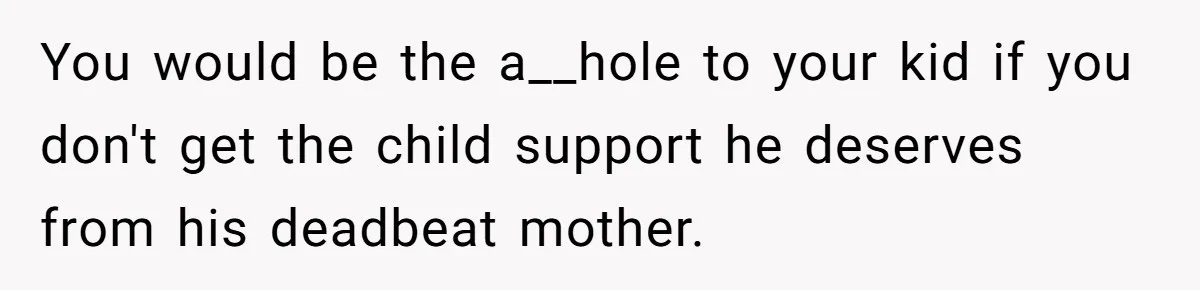 You would be the a__hole to your kid if you don't get the child support he deserves from his deadbeat mother.