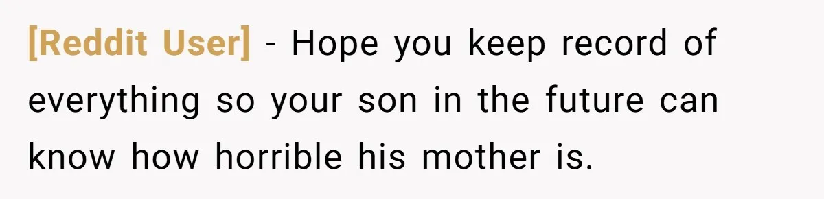 [Reddit User] − Hope you keep record of everything so your son in the future can know how horrible his mother is.