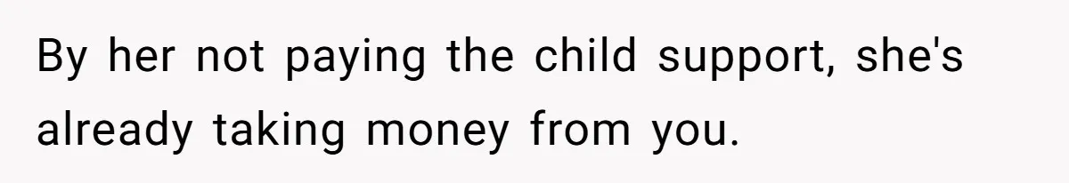 By her not paying the child support, she's already taking money from you.