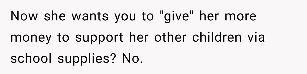Now she wants you to "give" her more money to support her other children via school supplies? No.