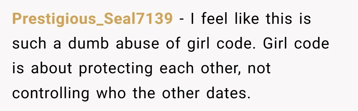 Prestigious_Seal7139 − I feel like this is such a dumb abuse of girl code. Girl code is about protecting each other, not controlling who the other dates.