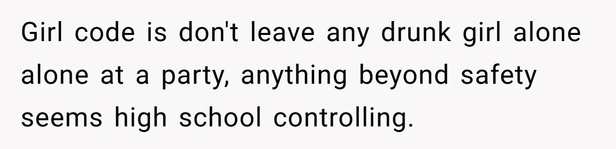 Girl code is don't leave any drunk girl alone alone at a party, anything beyond safety seems high school controlling.