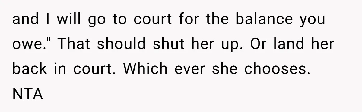 and I will go to court for the balance you owe." That should shut her up. Or land her back in court. Which ever she chooses. NTA