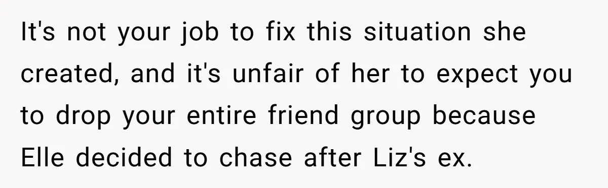 It's not your job to fix this situation she created, and it's unfair of her to expect you to drop your entire friend group because Elle decided to chase after...